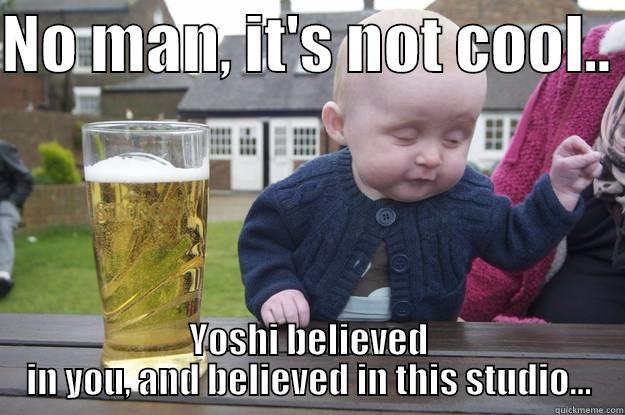 NO MAN, IT'S NOT COOL..  YOSHI BELIEVED IN YOU, AND BELIEVED IN THIS STUDIO... drunk baby