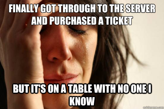 Finally got through to the server and purchased a ticket but it's on a table with no one i know  First World Problems