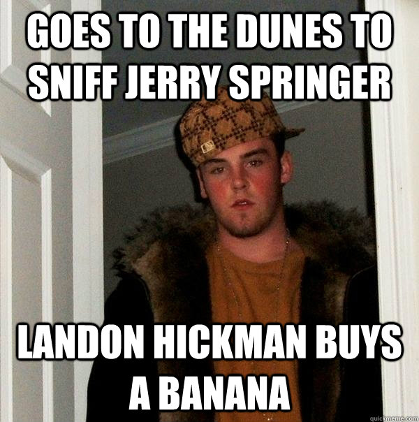 Goes to the dunes to sniff jerry springer Landon Hickman buys a banana - Goes to the dunes to sniff jerry springer Landon Hickman buys a banana  Scumbag Steve