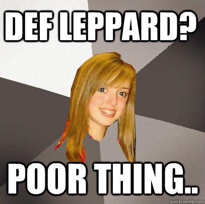 Def Leppard? Poor thing..  Musically Oblivious 8th Grader