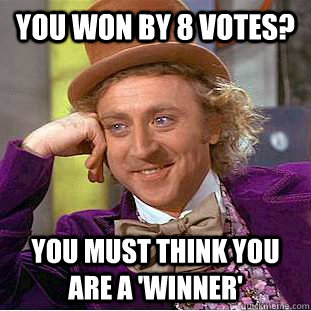 You won by 8 votes? You must think you are a 'winner'  Creepy Wonka