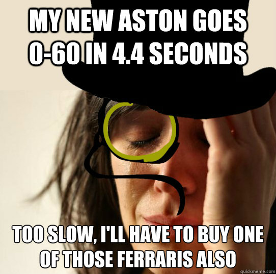 My new aston goes      0-60 in 4.4 seconds Too slow, I'll have to buy one of those ferraris also  