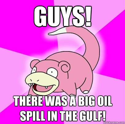 GUYS! THERE WAS A BIG OIL SPILL IN THE GULF! - GUYS! THERE WAS A BIG OIL SPILL IN THE GULF!  Slowpoke