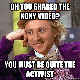 Oh you shared the Kony Video? You must be quite the activist  Condescending Wonka