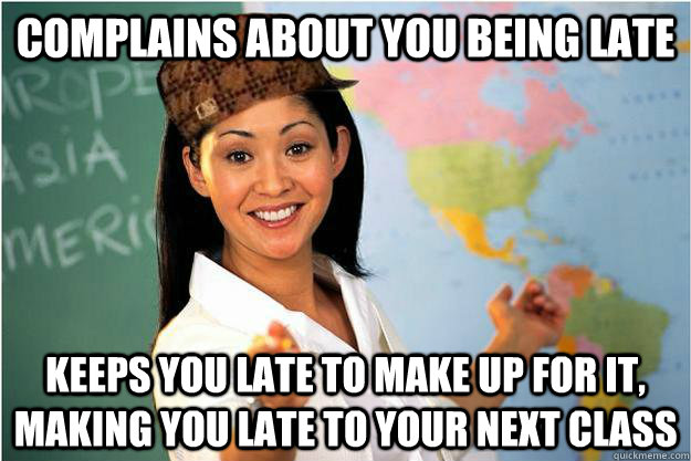 Complains about you being late Keeps you late to make up for it, making you late to your next class - Complains about you being late Keeps you late to make up for it, making you late to your next class  Scumbag Teacher