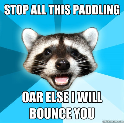 Stop all this paddling oar else I will bounce you  Lame Pun Coon