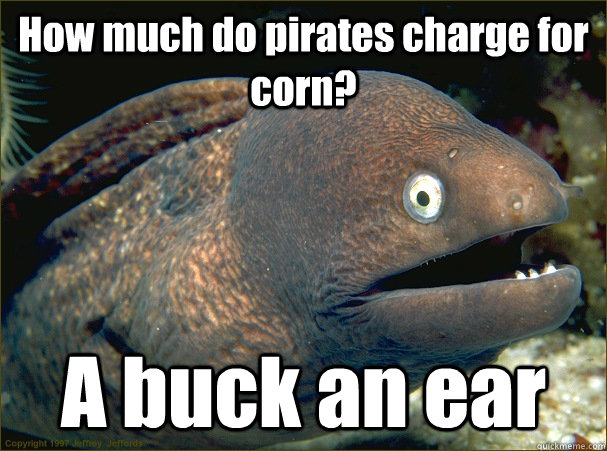 How much do pirates charge for corn? A buck an ear  Bad Joke Eel