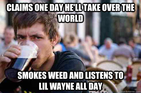 Claims one day he'll take over the world Smokes Weed and listens to                      Lil Wayne all day  - Claims one day he'll take over the world Smokes Weed and listens to                      Lil Wayne all day   Lazy College Senior