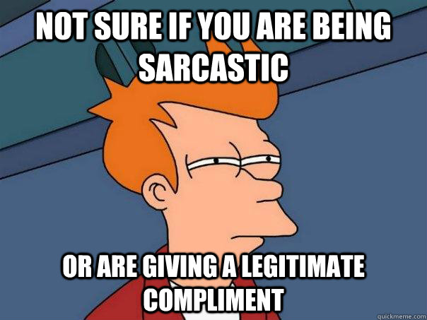 Not sure if you are being sarcastic Or are giving a legitimate compliment    Futurama Fry