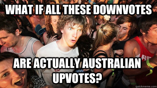 What if all these downvotes are actually Australian upvotes?  Sudden Clarity Clarence