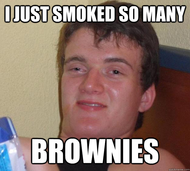 I just smoked so many brownies  10 Guy