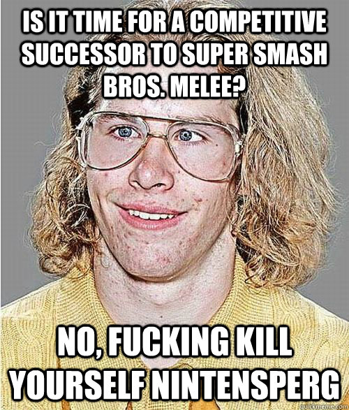 Is it time for a competitive successor to super smash bros. melee? NO, FUCKING KILL YOURSELF NINTENSPERG  NeoGAF Asshole