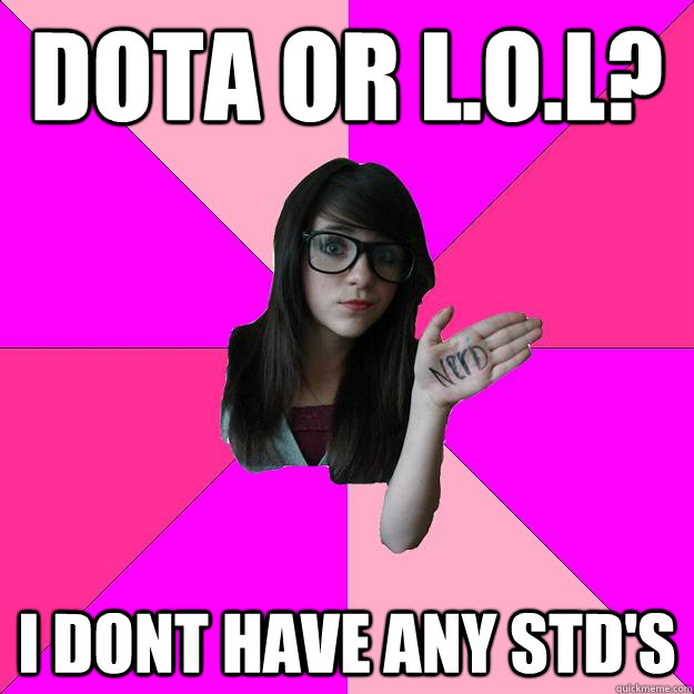 DOTA or L.O.L? i dont have any STD's  Idiot Nerd Girl