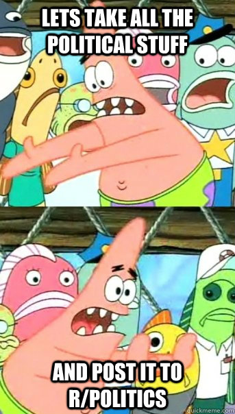 Lets take all the political stuff and post it to r/politics  Push it somewhere else Patrick