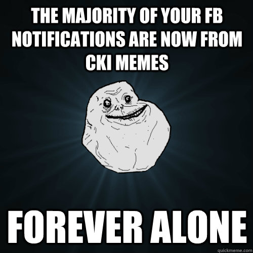 THE MAJORITY OF YOUR FB NOTIFICATIONS ARE NOW FROM CKI MEMES FOREVER ALONE  Forever Alone