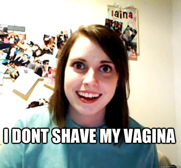  I dont shave my vagina -  I dont shave my vagina  Overly Attached Girlfriend