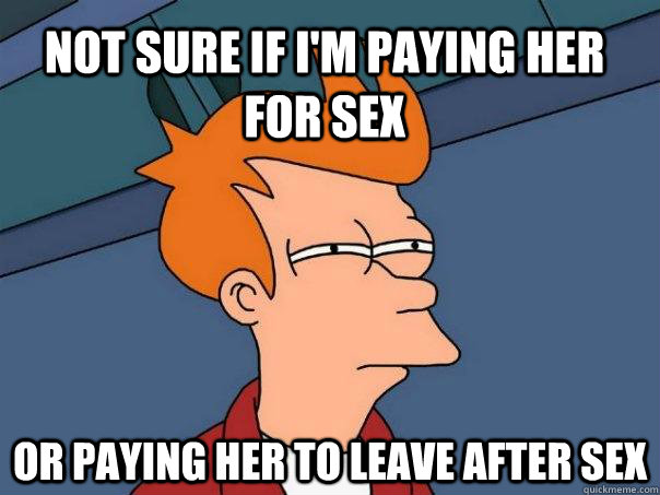 Not sure if I'm paying her for sex Or paying her to leave after sex - Not sure if I'm paying her for sex Or paying her to leave after sex  Futurama Fry