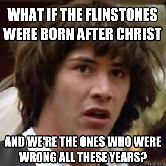 What if the Flinstones were born after christ and we're the ones who were wrong all these years?  conspiracy keanu