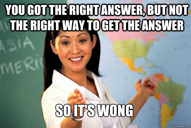 You got the right answer, but not the right way to get the answer So it's wong  Unhelpful High School Teacher