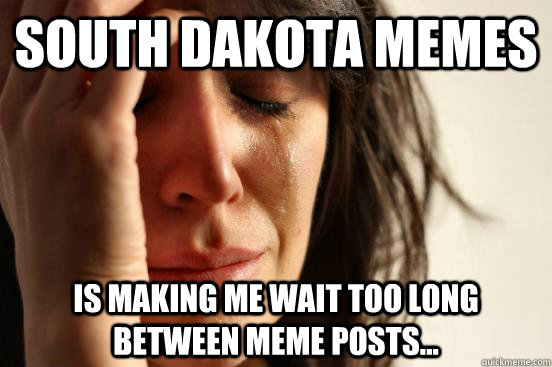 South Dakota Memes is making me wait too long between meme posts... - South Dakota Memes is making me wait too long between meme posts...  First World Problems