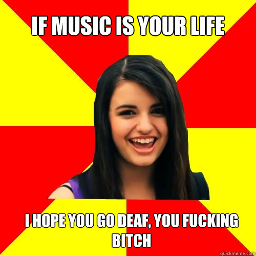 If music is your life I hope you go deaf, you fucking bitch  Rebecca Black