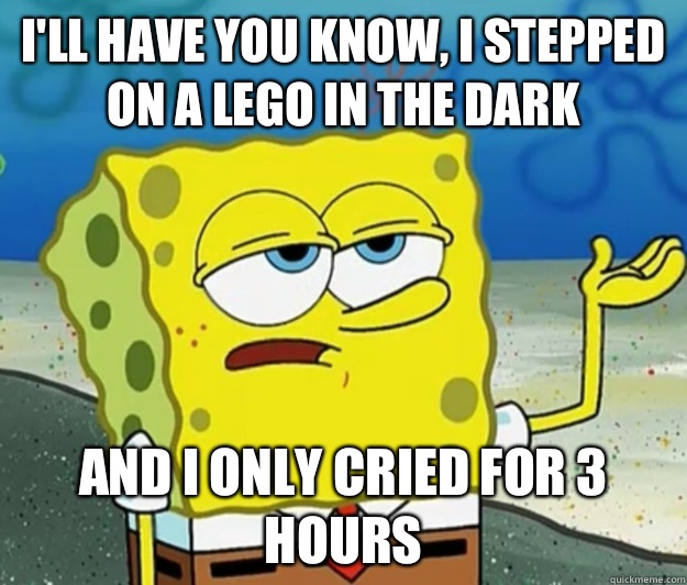 I'll have you know, I stepped on a Lego in the dark And I only cried for 3 hours  Tough Spongebob