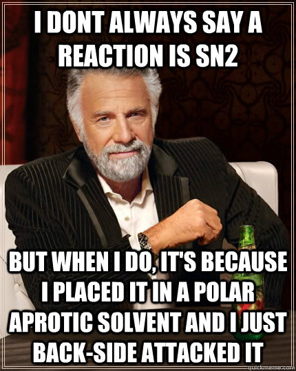 i dont always say a reaction is sn2 but when i do, it's because i placed it in a polar aprotic solvent and i just back-side attacked it - i dont always say a reaction is sn2 but when i do, it's because i placed it in a polar aprotic solvent and i just back-side attacked it  The Most Interesting Man In The World