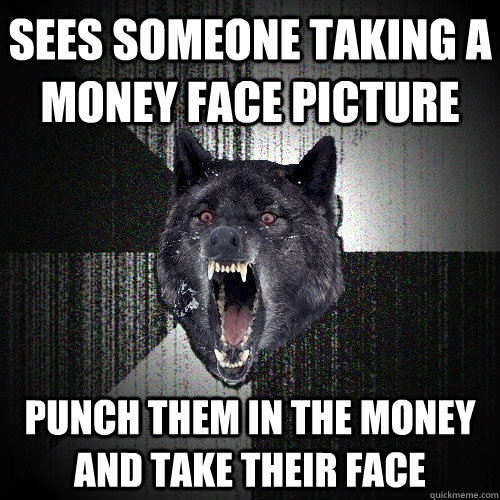 SEES SOMEONE TAKING A MONEY FACE PICTURE PUNCH THEM IN THE MONEY AND TAKE THEIR FACE - SEES SOMEONE TAKING A MONEY FACE PICTURE PUNCH THEM IN THE MONEY AND TAKE THEIR FACE  Insanity Wolf