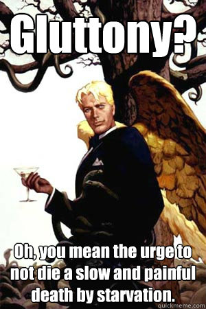 Gluttony? Oh, you mean the urge to not die a slow and painful death by starvation. - Gluttony? Oh, you mean the urge to not die a slow and painful death by starvation.  Good Guy Lucifer