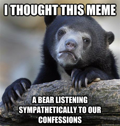 I thought this meme a bear listening sympathetically to our confessions - I thought this meme a bear listening sympathetically to our confessions  Confession Bear