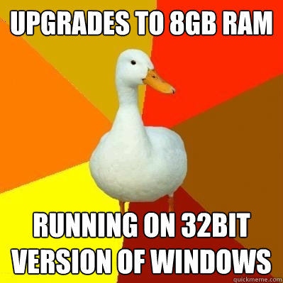 upgrades to 8gb ram running on 32bit version of windows - upgrades to 8gb ram running on 32bit version of windows  Tech Impaired Duck