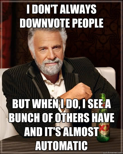 I don't always downvote people But when I do, I see a bunch of others have and it's almost automatic  The Most Interesting Man In The World