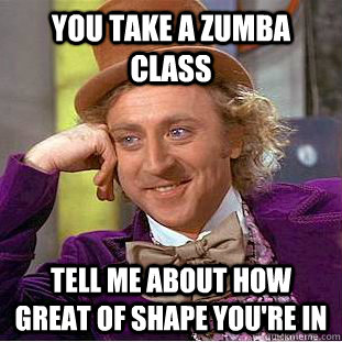 You take a zumba class tell me about how great of shape you're in  - You take a zumba class tell me about how great of shape you're in   Condescending Wonka