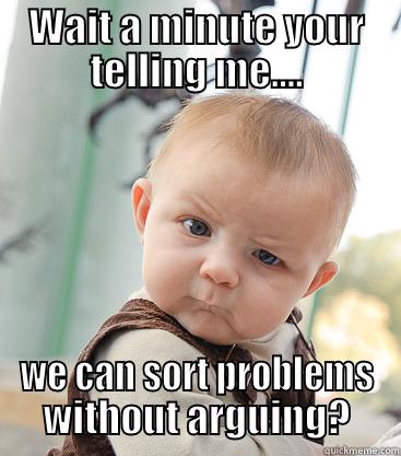 Wait a minute. - WAIT A MINUTE YOUR TELLING ME.... WE CAN SORT PROBLEMS WITHOUT ARGUING? skeptical baby