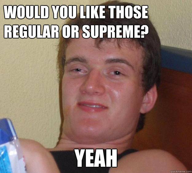 Would you like those regular or supreme? Yeah - Would you like those regular or supreme? Yeah  10 Guy