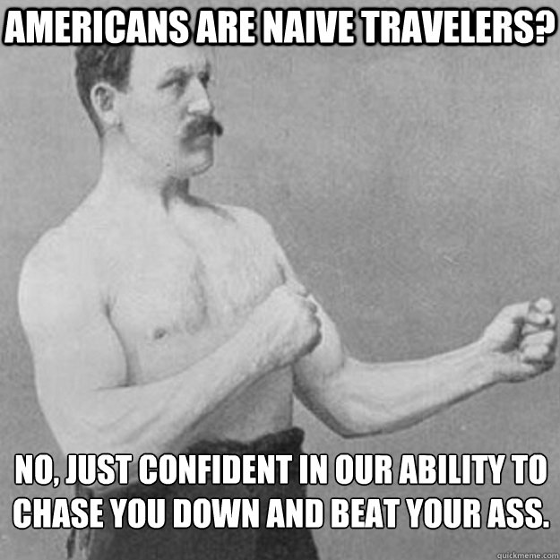 Americans are naive travelers? No, just confident in our ability to chase you down and beat your ass.  overly manly man