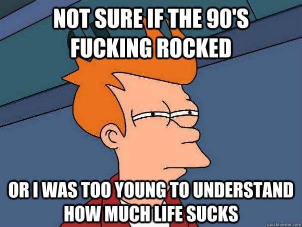 Not sure if the 90's       fucking rocked Or I was too young to understand how much life sucks - Not sure if the 90's       fucking rocked Or I was too young to understand how much life sucks  Futurama Fry