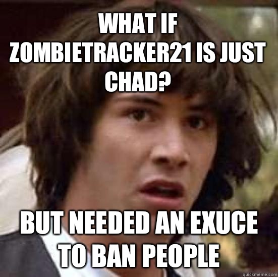 What if Zombietracker21 is just chad? But needed an exuce to ban people  conspiracy keanu