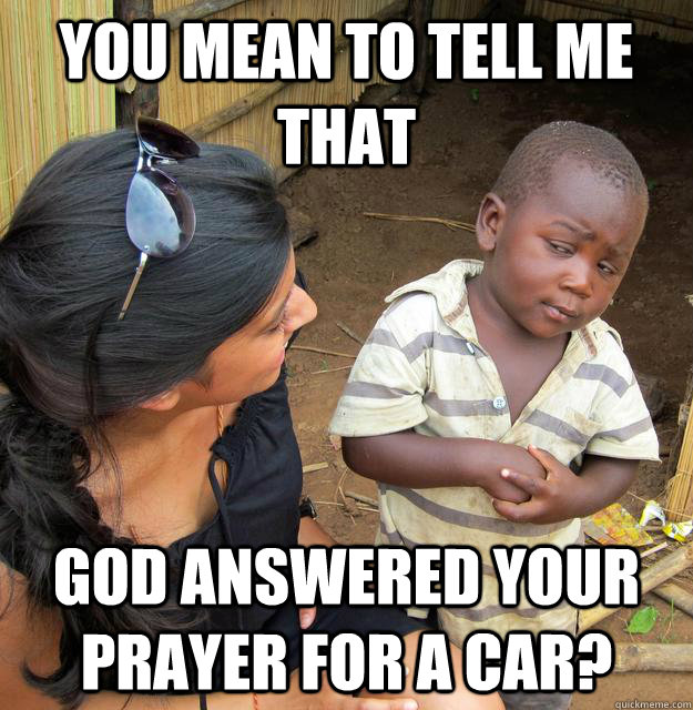 You mean to tell me that god answered YOUR prayer for a car? - You mean to tell me that god answered YOUR prayer for a car?  Skeptical Third World Child