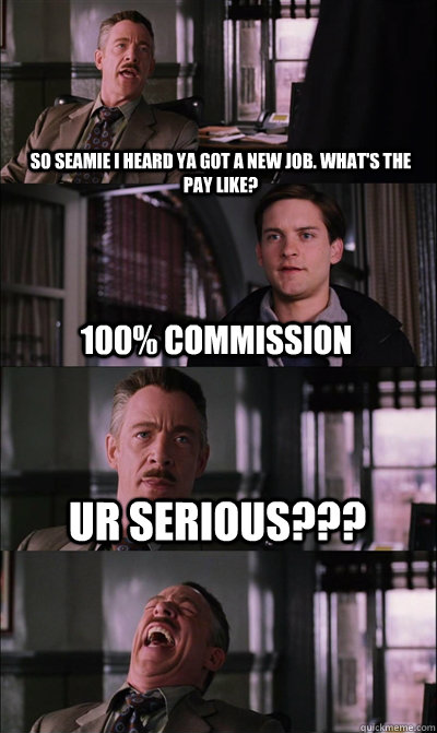 So Seamie I heard ya got a new job. What's the pay like? 100% Commission Ur serious???   JJ Jameson