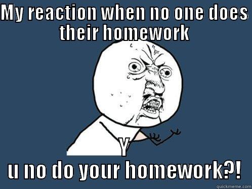 MY REACTION WHEN NO ONE DOES THEIR HOMEWORK Y U NO DO YOUR HOMEWORK?! Y U No