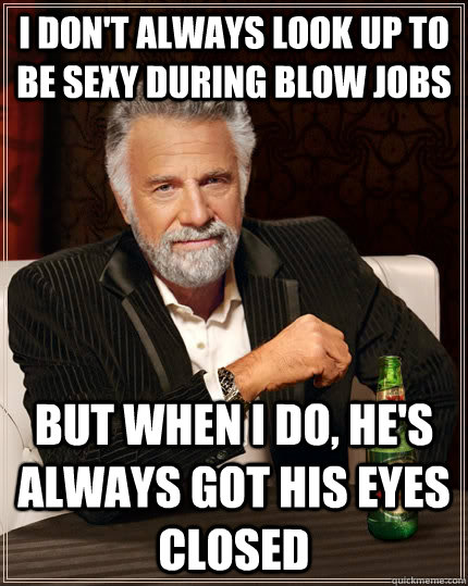 I don't always look up to be sexy during blow jobs But when i do, he's always got his eyes closed  The Most Interesting Man In The World