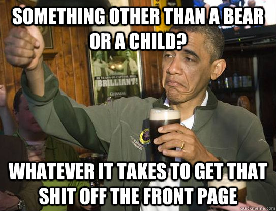 Something other than a bear or a child? Whatever it takes to get that shit off the front page  Upvoting Obama