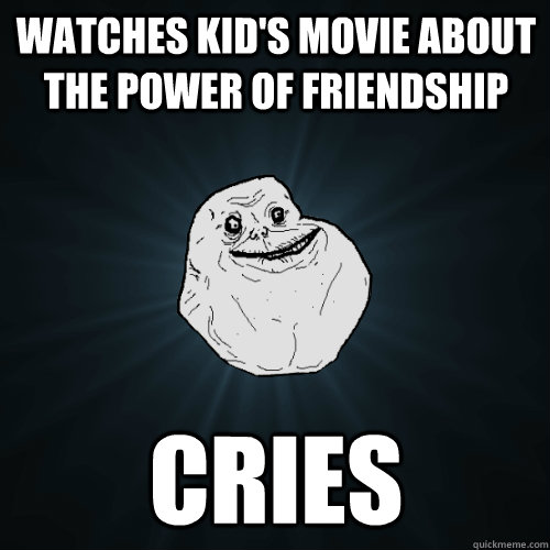 watches kid's movie about the power of friendship CRIES  Forever Alone