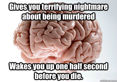 Gives you terrifying nightmare about being murdered Wakes you up one half second before you die.   Scumbag Brain