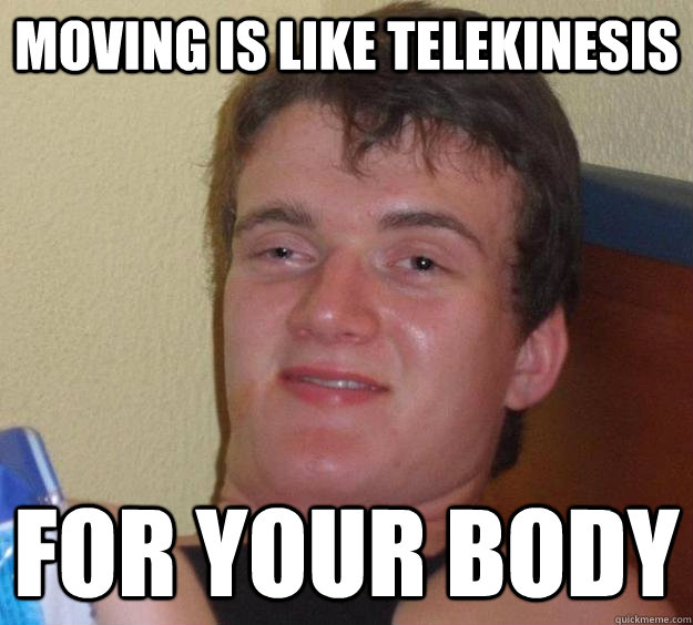 Moving is like telekinesis for your body - Moving is like telekinesis for your body  10 Guy