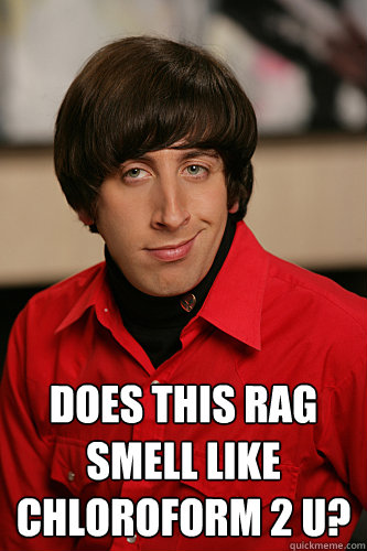  Does this rag smell like Chloroform 2 u?  Howard Wolowitz