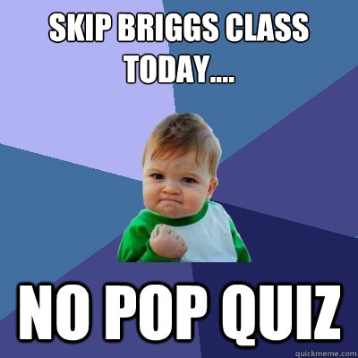 SKIP BRIGGS CLASS TODAY.... NO POP QUIZ - SKIP BRIGGS CLASS TODAY.... NO POP QUIZ  Success Kid