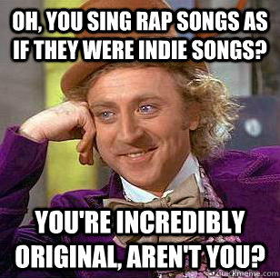 Oh, you sing rap songs as if they were indie songs? You're incredibly original, aren't you? - Oh, you sing rap songs as if they were indie songs? You're incredibly original, aren't you?  Condescending Wonka