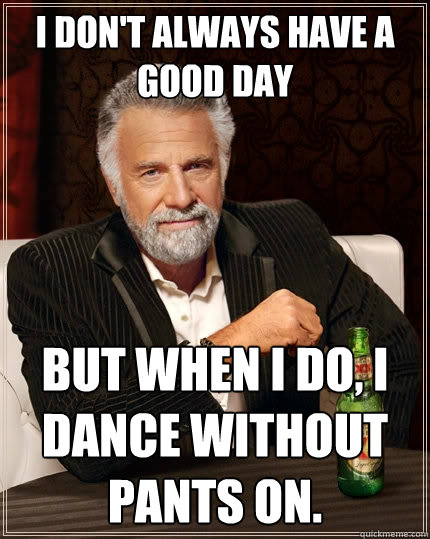 I don't always have a good day But when I do, I dance without pants on.   The Most Interesting Man In The World